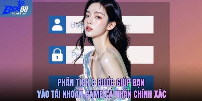 Phân tích 3 bước giúp bạn vào tài khoản game cá nhân chính xác